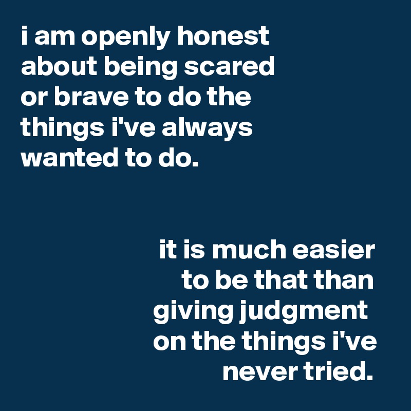 i am openly honest
about being scared
or brave to do the
things i've always
wanted to do.


                        it is much easier
                            to be that than                         giving judgment
                       on the things i've
                                   never tried.