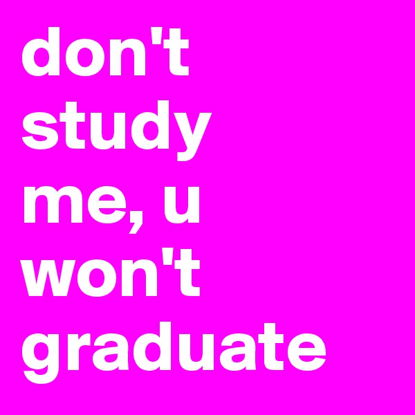 don't
study
me, u
won't
graduate