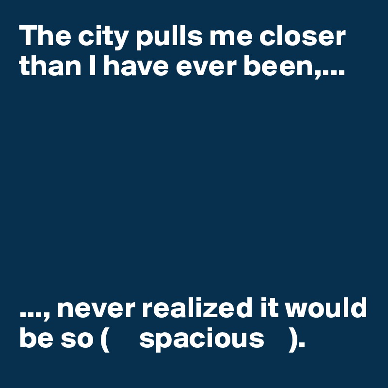 The city pulls me closer than I have ever been,...







..., never realized it would be so (     spacious    ). 