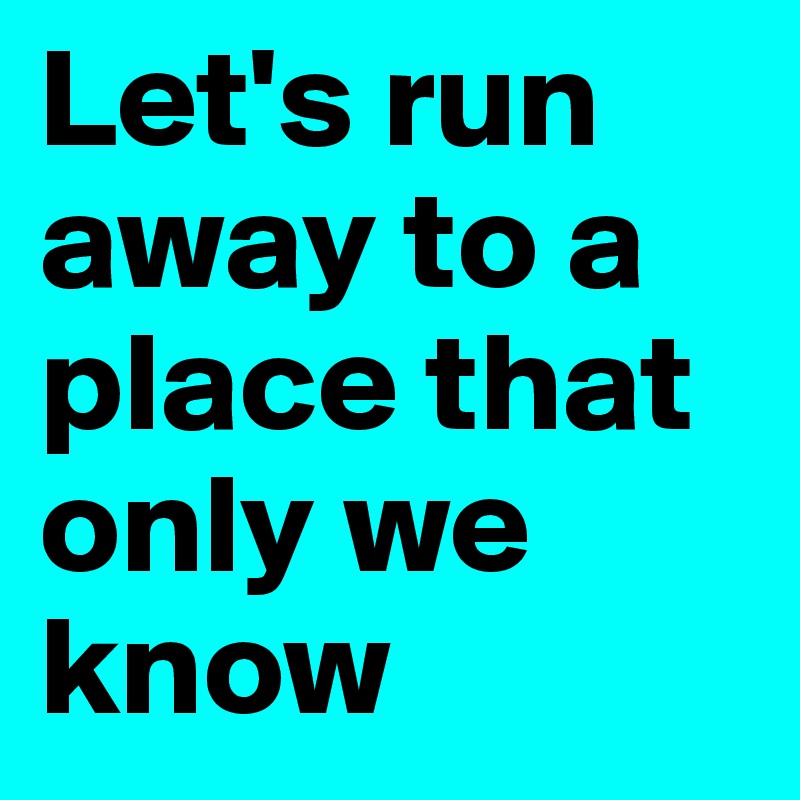 Let's run away to a place that only we know