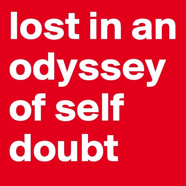 lost in an odyssey of self doubt