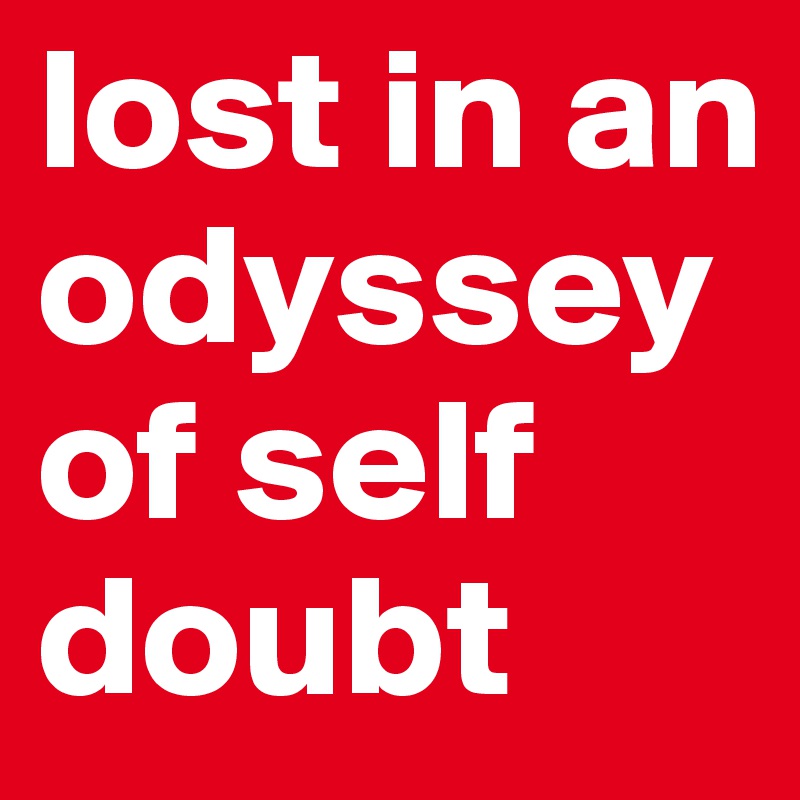 lost in an odyssey of self doubt