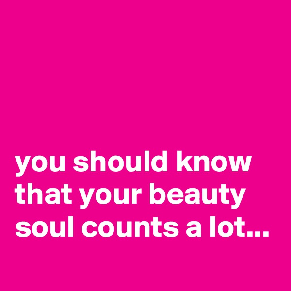 



you should know that your beauty soul counts a lot...