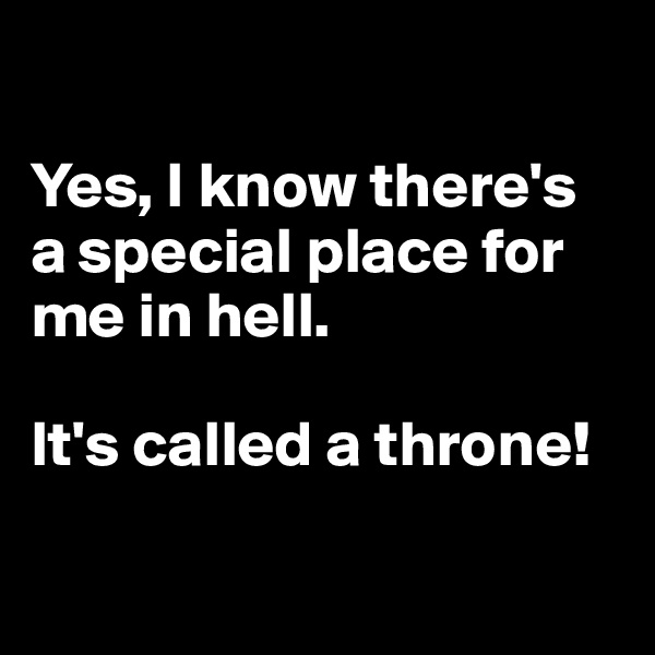 

Yes, I know there's a special place for me in hell.

It's called a throne!


