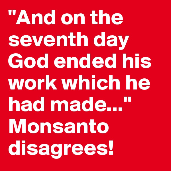 "And on the seventh day God ended his work which he had made..."
Monsanto disagrees! 