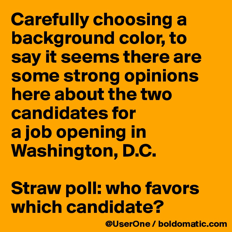 Carefully choosing a background color, to say it seems there are some strong opinions here about the two candidates for
a job opening in Washington, D.C.

Straw poll: who favors which candidate?