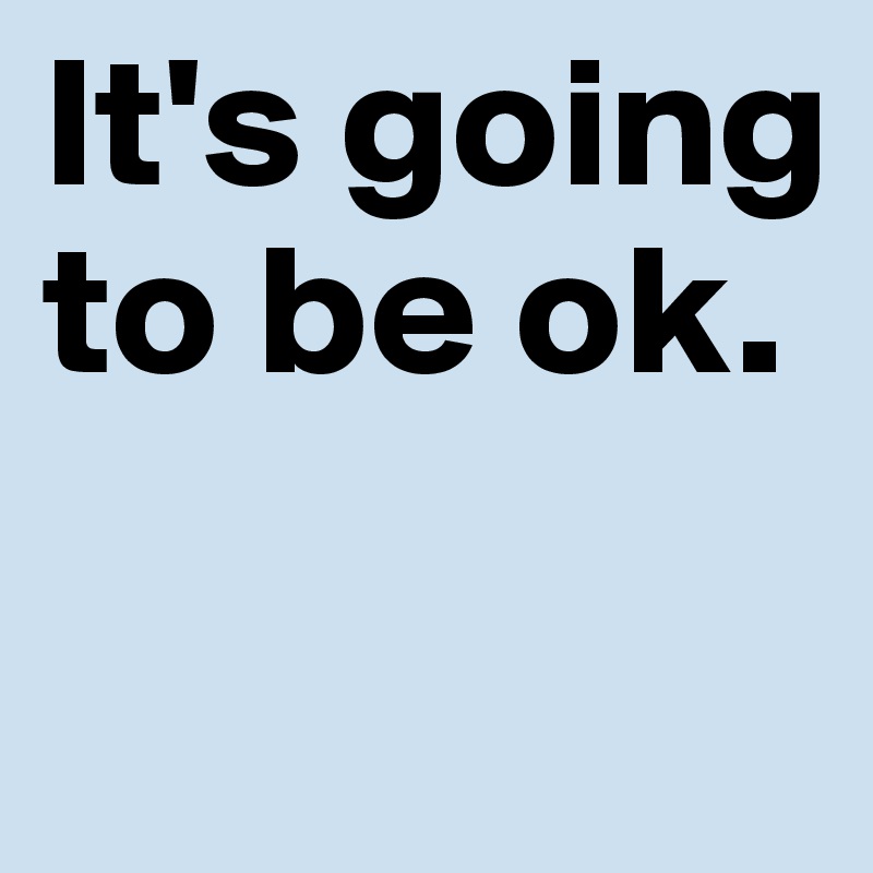 It's going to be ok.

