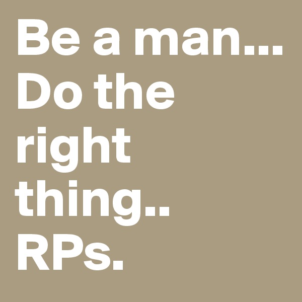Be a man... Do the right thing..
RPs.