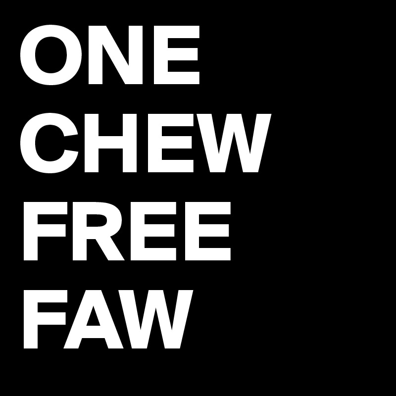 ONE
CHEW
FREE
FAW