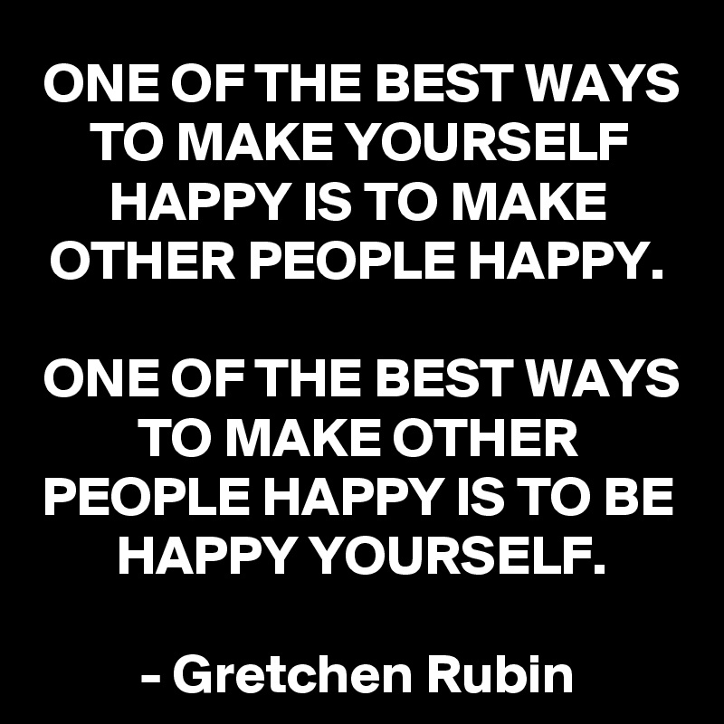 ONE OF THE BEST WAYS TO MAKE YOURSELF HAPPY IS TO MAKE OTHER PEOPLE HAPPY. 

ONE OF THE BEST WAYS TO MAKE OTHER PEOPLE HAPPY IS TO BE HAPPY YOURSELF.

- Gretchen Rubin