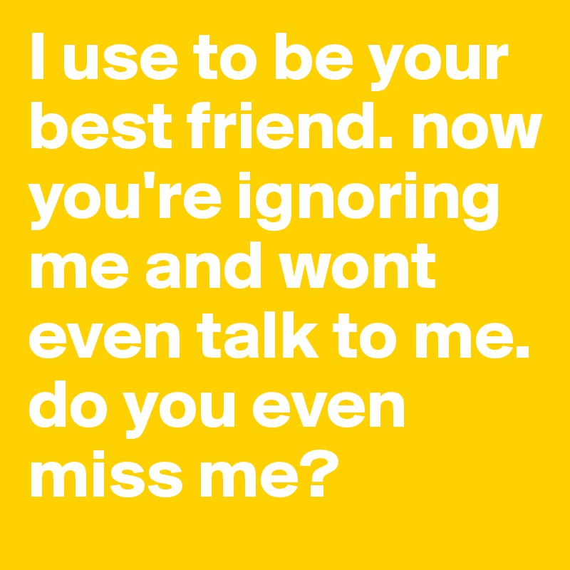 i-use-to-be-your-best-friend-now-you-re-ignoring-me-and-wont-even-talk