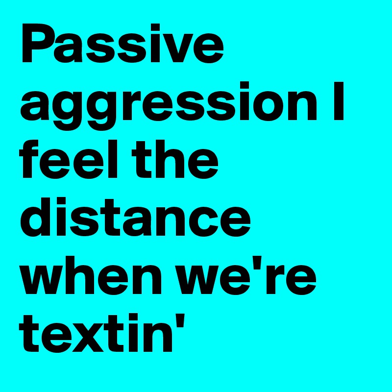 Passive aggression I feel the distance when we're textin'