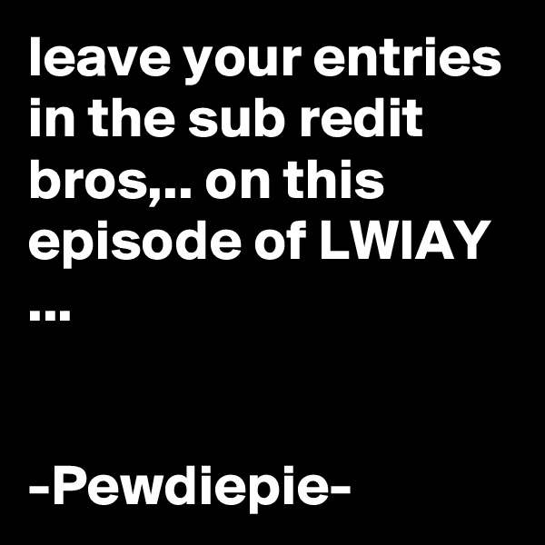 leave your entries in the sub redit bros,.. on this episode of LWIAY ...


-Pewdiepie-