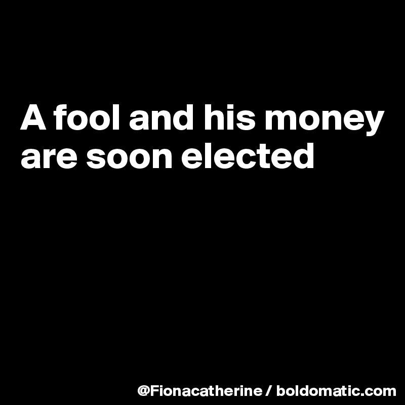 

A fool and his money
are soon elected





