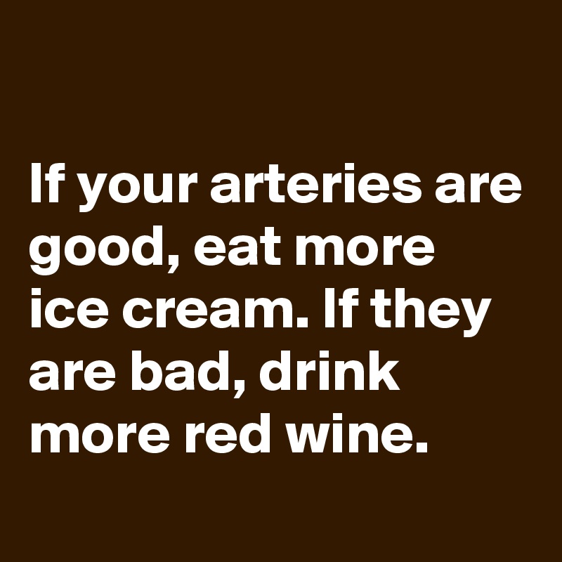 

If your arteries are good, eat more ice cream. If they are bad, drink more red wine. 