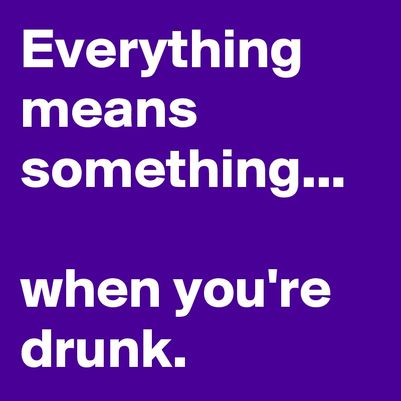 Everything means something...

when you're drunk. 