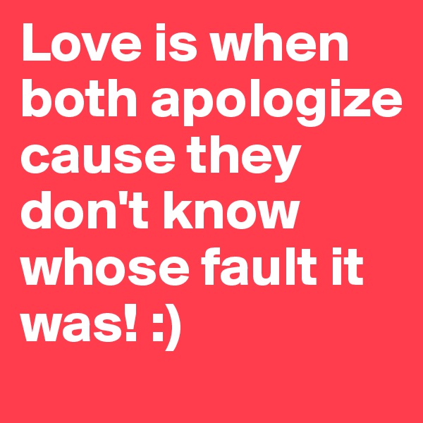 Love is when both apologize cause they don't know whose fault it was! :)