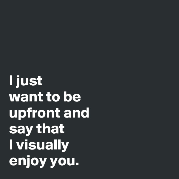 



I just
want to be
upfront and
say that
I visually
enjoy you. 
