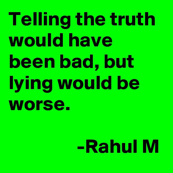 Telling the truth would have been bad, but lying would be worse.

                 -Rahul M