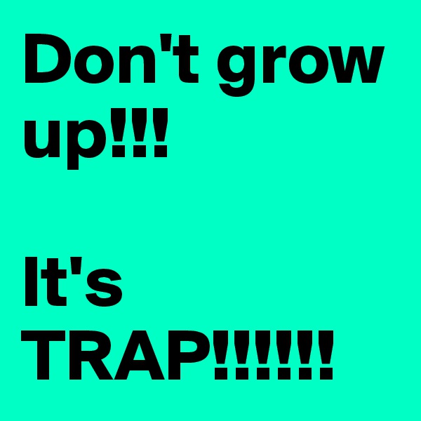Don't grow up!!!

It's TRAP!!!!!!