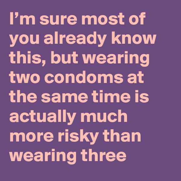 I’m sure most of you already know this, but wearing two condoms at the same time is actually much more risky than wearing three