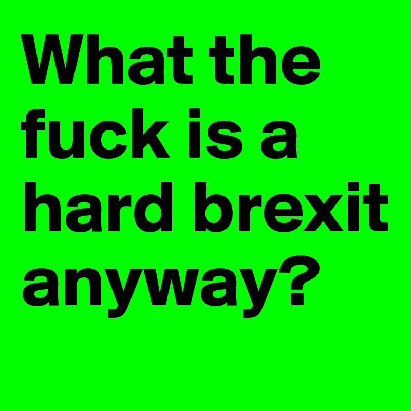 What the fuck is a hard brexit anyway?