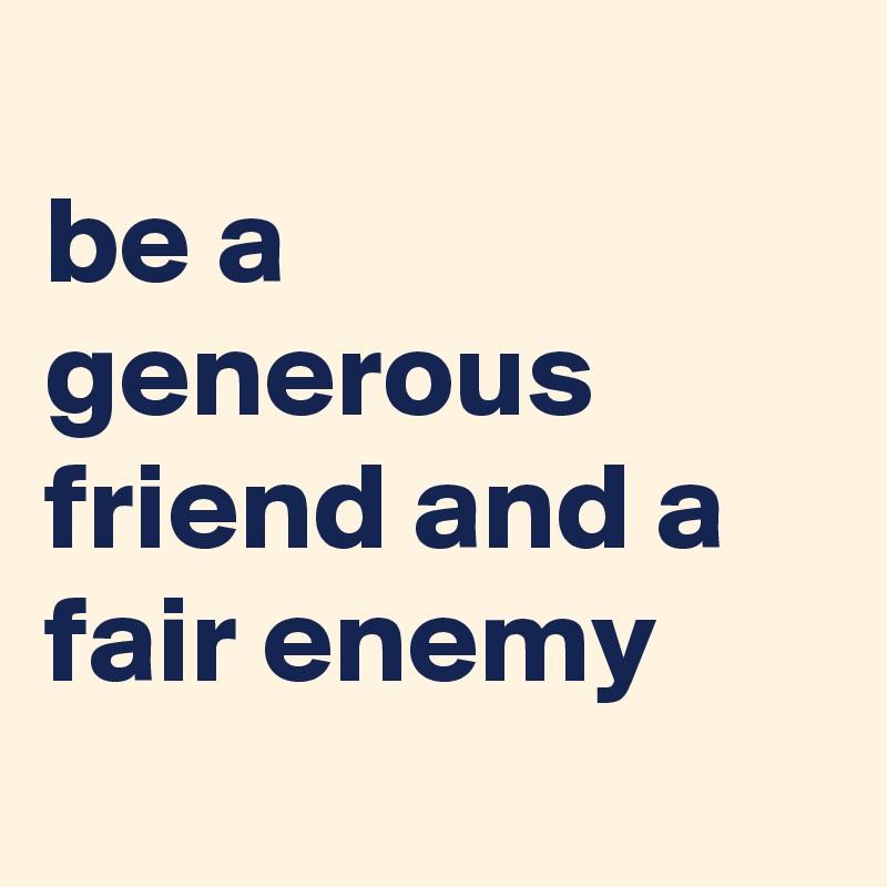
be a generous friend and a fair enemy
