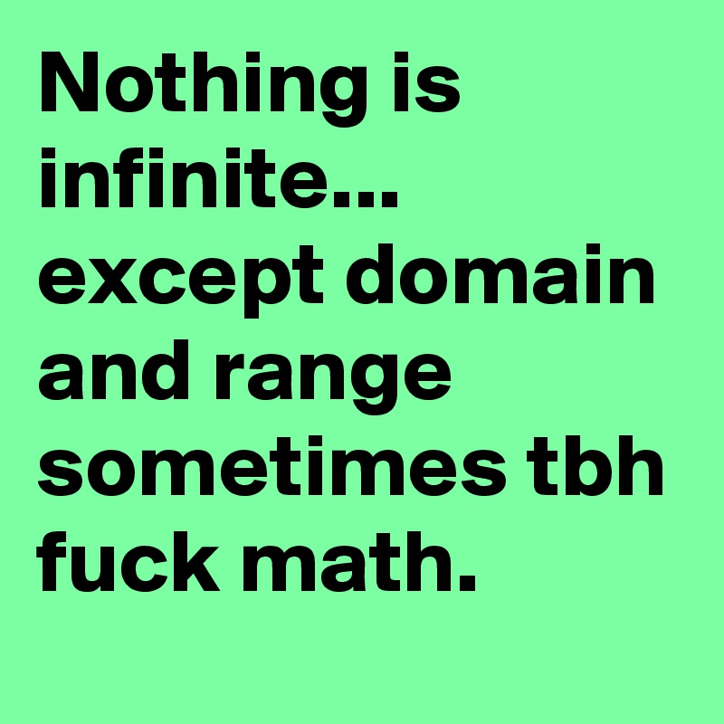 Nothing is infinite... except domain and range sometimes tbh fuck math.