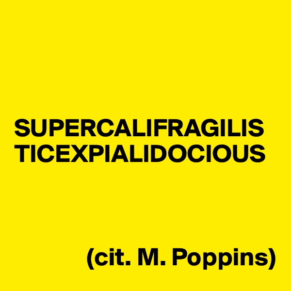 



SUPERCALIFRAGILISTICEXPIALIDOCIOUS



              (cit. M. Poppins)