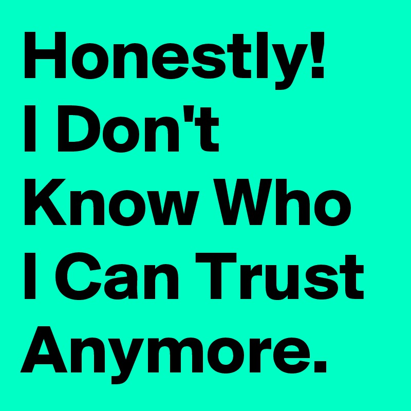 Honestly!
I Don't Know Who I Can Trust Anymore. 