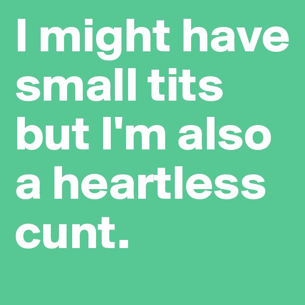 I might have small tits but I'm also a heartless cunt.