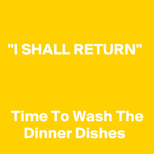 

"I SHALL RETURN"



 Time To Wash The      Dinner Dishes 