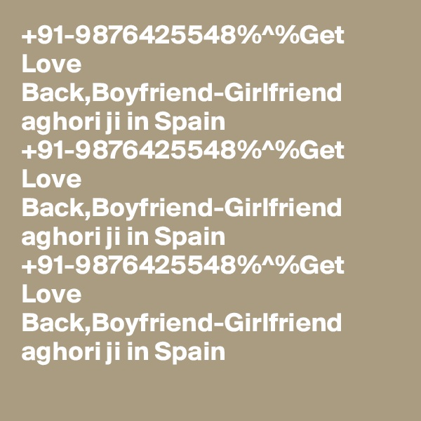 +91-9876425548%^%Get Love Back,Boyfriend-Girlfriend  aghori ji in Spain 
+91-9876425548%^%Get Love Back,Boyfriend-Girlfriend  aghori ji in Spain 
+91-9876425548%^%Get Love Back,Boyfriend-Girlfriend  aghori ji in Spain 
