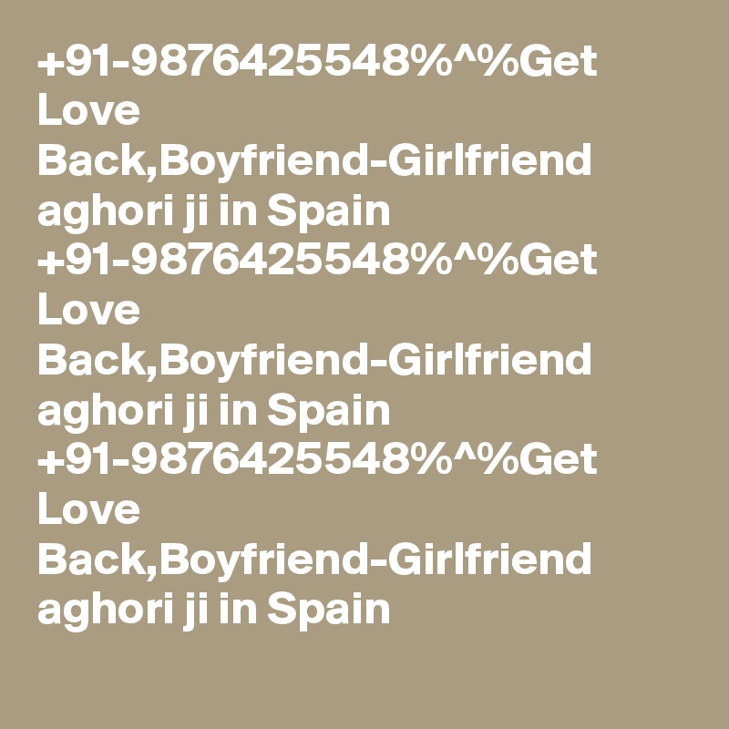 +91-9876425548%^%Get Love Back,Boyfriend-Girlfriend  aghori ji in Spain 
+91-9876425548%^%Get Love Back,Boyfriend-Girlfriend  aghori ji in Spain 
+91-9876425548%^%Get Love Back,Boyfriend-Girlfriend  aghori ji in Spain 
