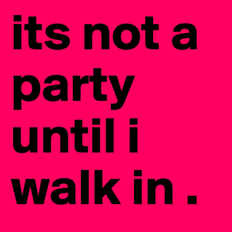 its not a party until i walk in .