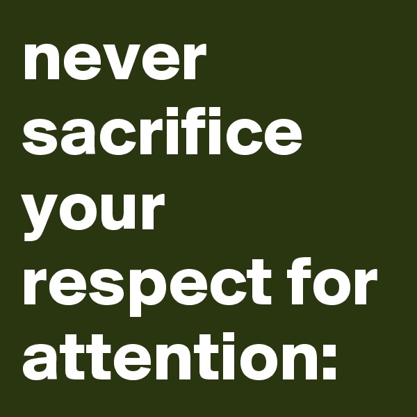 never sacrifice your respect for attention: