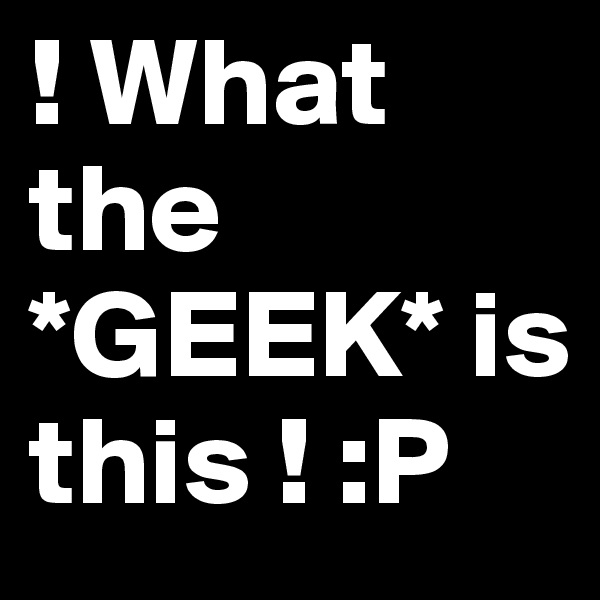 ! What the *GEEK* is this ! :P