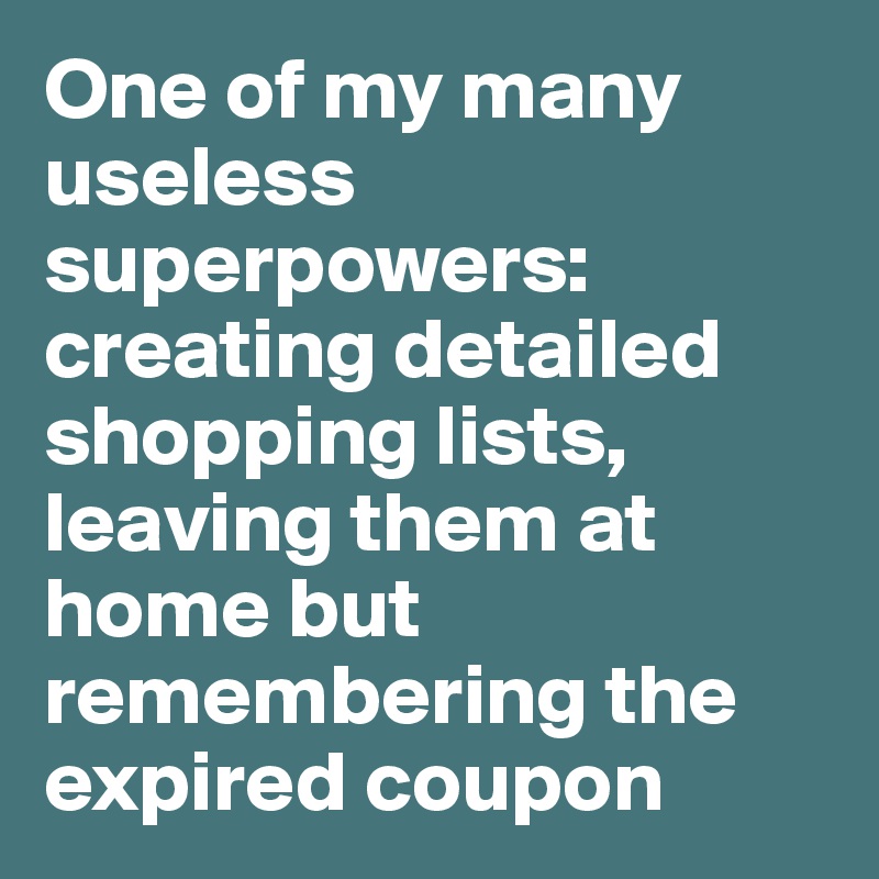 One of my many useless superpowers: creating detailed shopping lists, leaving them at home but remembering the expired coupon