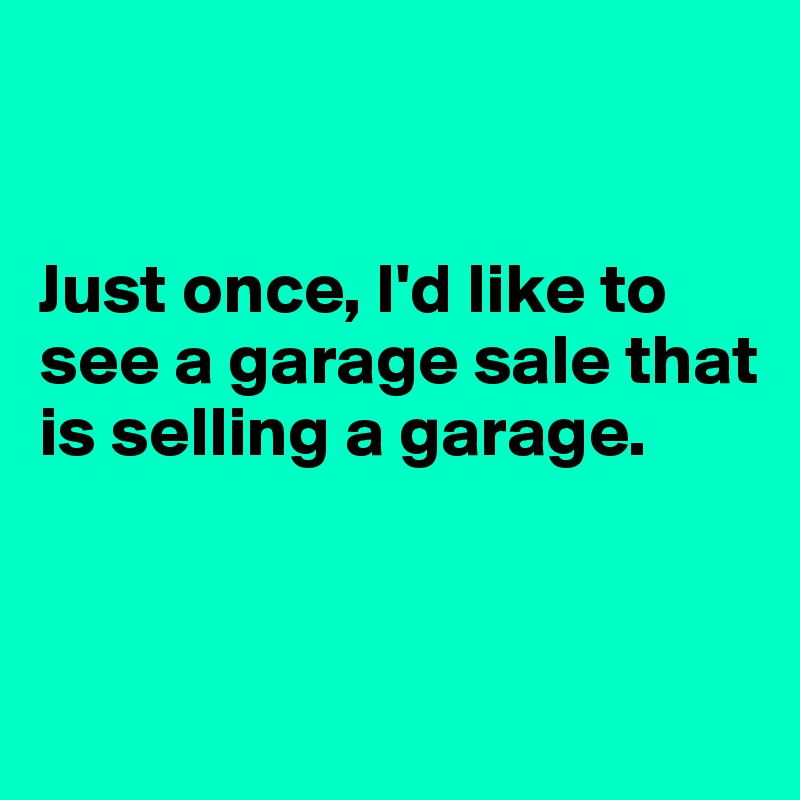 


Just once, I'd like to see a garage sale that is selling a garage.  


