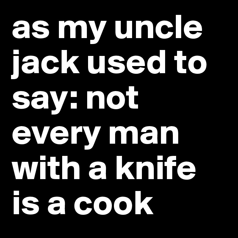 as my uncle jack used to say: not every man with a knife is a cook