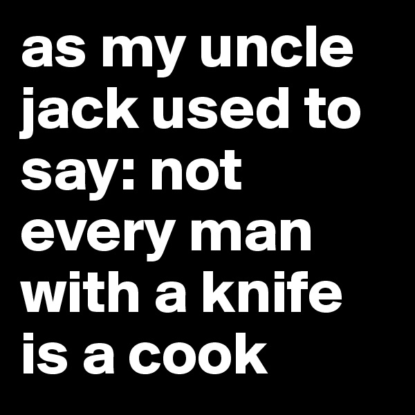 as my uncle jack used to say: not every man with a knife is a cook