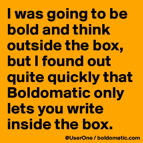 I was going to be bold and think outside the box, but I found out quite quickly that Boldomatic only lets you write inside the box.