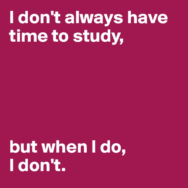 I don't always have
time to study, 





but when I do, 
I don't. 