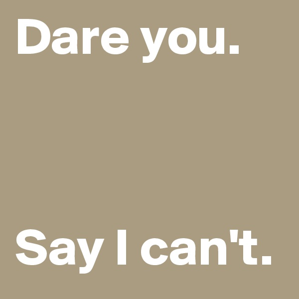 Dare you. 



Say I can't.