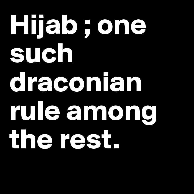 Hijab ; one such draconian rule among the rest.
