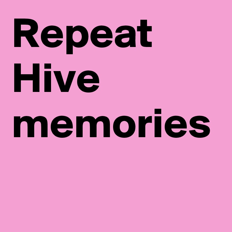 Repeat 
Hive memories