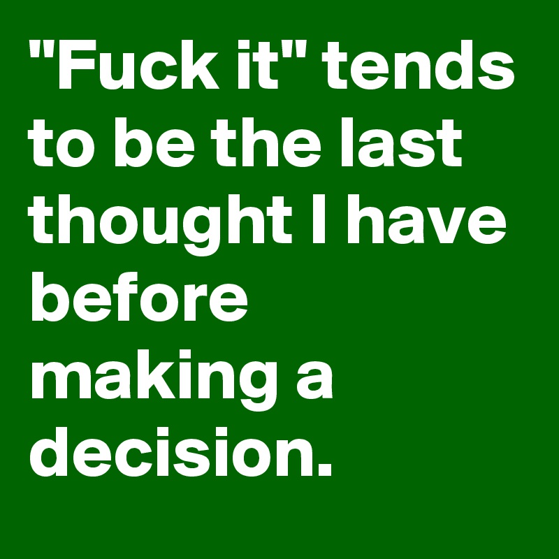 "Fuck it" tends to be the last thought I have before making a decision.