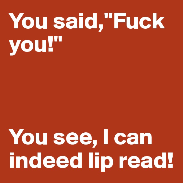 You said,"Fuck you!"



You see, I can indeed lip read!