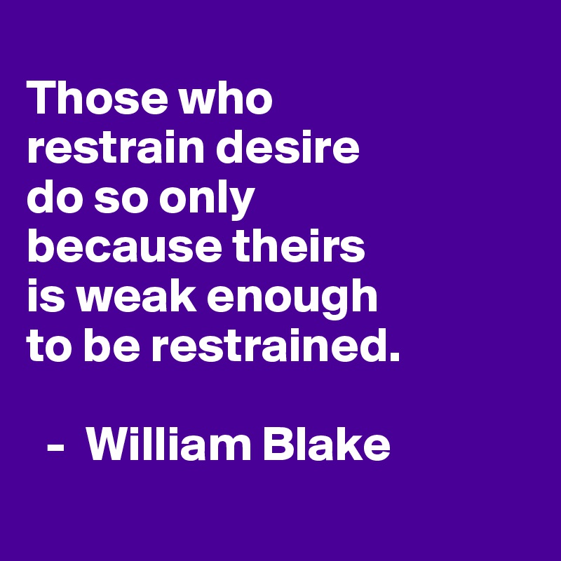 
Those who 
restrain desire 
do so only 
because theirs 
is weak enough 
to be restrained.

  -  William Blake
