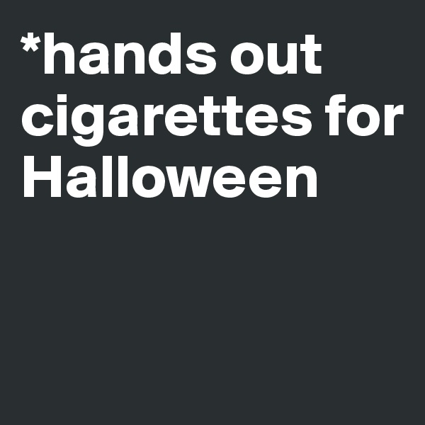 *hands out cigarettes for Halloween


